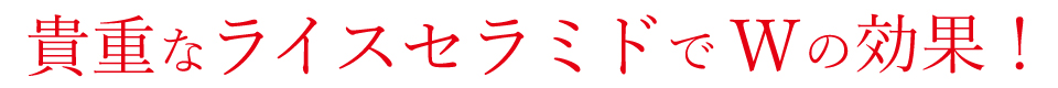 貴重なライスセラミドでWの効果！