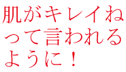 肌がキレイね!って言われるように!