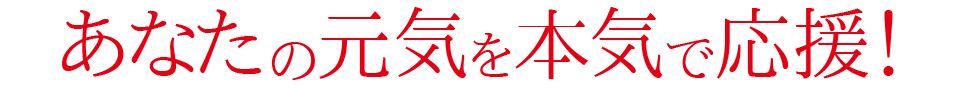 あなたの元気を本気で応援！