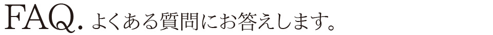 FAQ.よくある質問にお答えします。