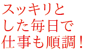 スッキリとした毎日で仕事も順調！