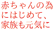赤ちゃんの為にはじめて、家族も元気に