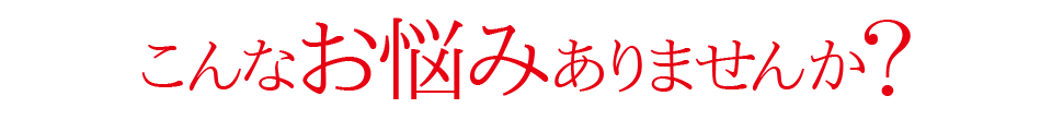 こんなお悩みありませんか？