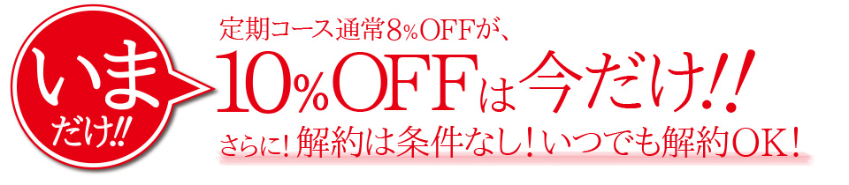 定期コース通常8％OFFが、10％OFFは今だけ！！ さらに！解約は条件なし！いつでも解約OK！